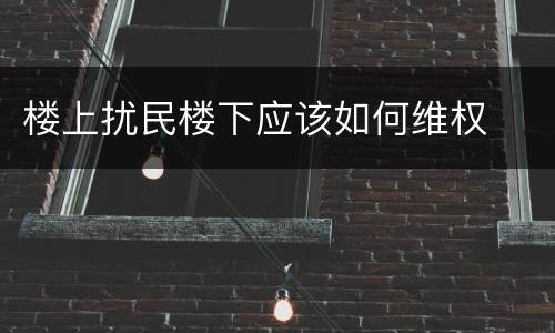 楼上扰民楼下应该如何维权