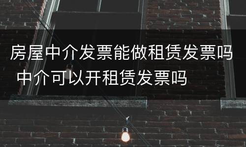 房屋中介发票能做租赁发票吗 中介可以开租赁发票吗