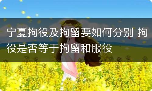 宁夏拘役及拘留要如何分别 拘役是否等于拘留和服役