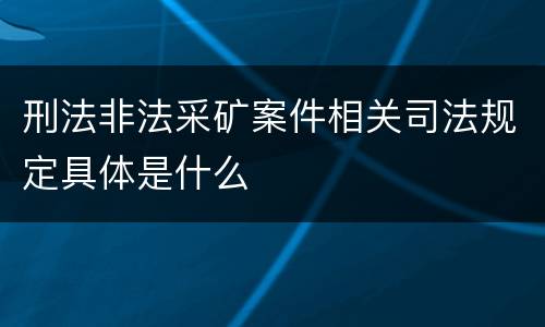 刑法非法采矿案件相关司法规定具体是什么