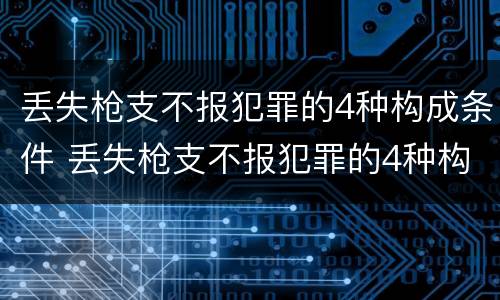 丢失枪支不报犯罪的4种构成条件 丢失枪支不报犯罪的4种构成条件有哪些