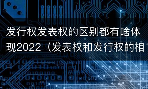 发行权发表权的区别都有啥体现2022（发表权和发行权的相同点）