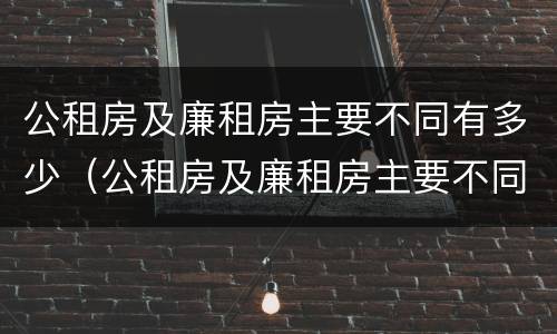公租房及廉租房主要不同有多少（公租房及廉租房主要不同有多少个）