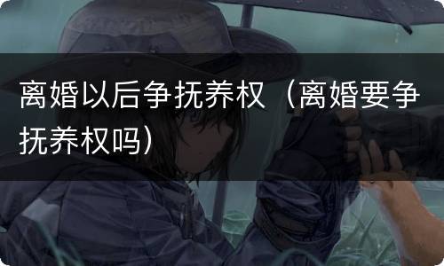 离婚以后争抚养权（离婚要争抚养权吗）