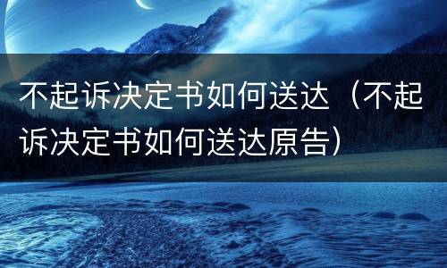 不起诉决定书如何送达（不起诉决定书如何送达原告）
