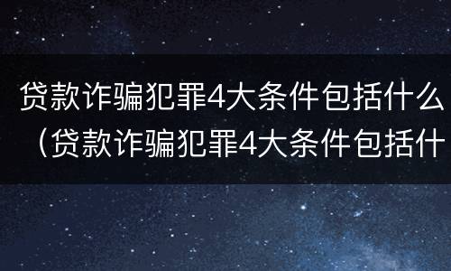 贷款诈骗犯罪4大条件包括什么（贷款诈骗犯罪4大条件包括什么呢）