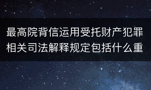 最高院背信运用受托财产犯罪相关司法解释规定包括什么重要内容