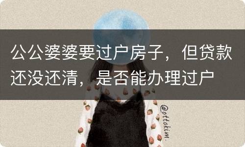 公公婆婆要过户房子，但贷款还没还清，是否能办理过户