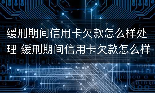 缓刑期间信用卡欠款怎么样处理 缓刑期间信用卡欠款怎么样处理呢