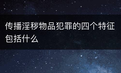 传播淫秽物品犯罪的四个特征包括什么