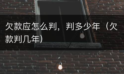欠款应怎么判，判多少年（欠款判几年）