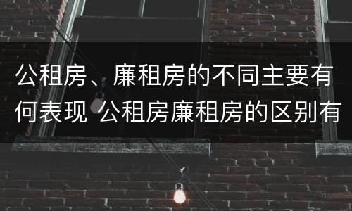 公租房、廉租房的不同主要有何表现 公租房廉租房的区别有哪些