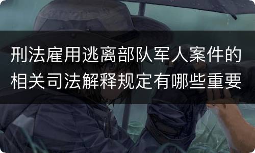 刑法雇用逃离部队军人案件的相关司法解释规定有哪些重要内容