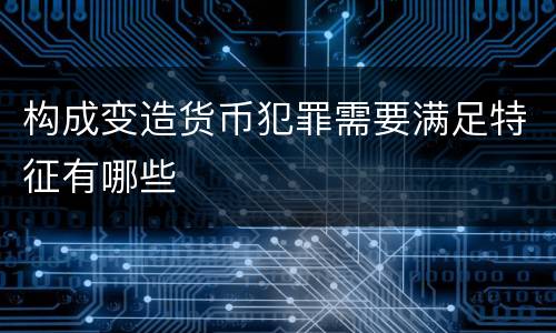 构成变造货币犯罪需要满足特征有哪些