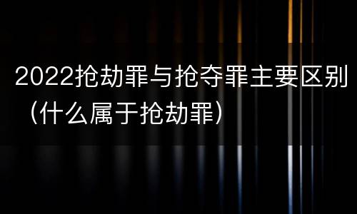 2022抢劫罪与抢夺罪主要区别（什么属于抢劫罪）