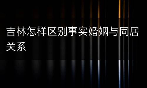 吉林怎样区别事实婚姻与同居关系
