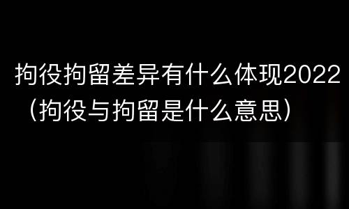 拘役拘留差异有什么体现2022（拘役与拘留是什么意思）