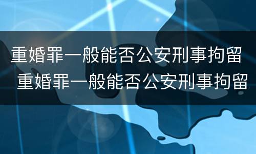 重婚罪一般能否公安刑事拘留 重婚罪一般能否公安刑事拘留人