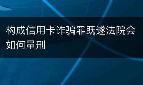 构成信用卡诈骗罪既遂法院会如何量刑