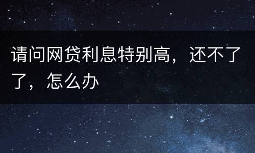 请问网贷利息特别高，还不了了，怎么办