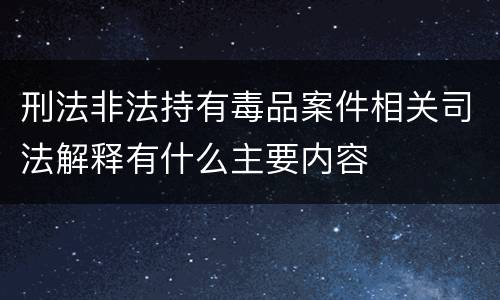 刑法非法持有毒品案件相关司法解释有什么主要内容
