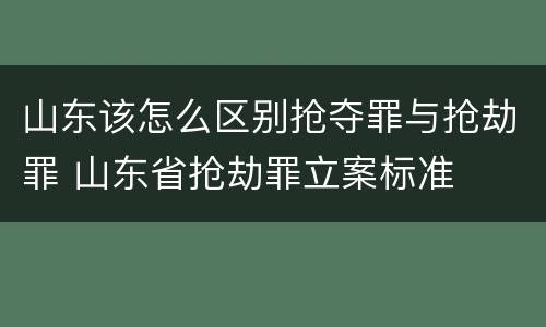 山东该怎么区别抢夺罪与抢劫罪 山东省抢劫罪立案标准