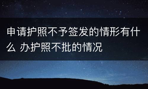 申请护照不予签发的情形有什么 办护照不批的情况