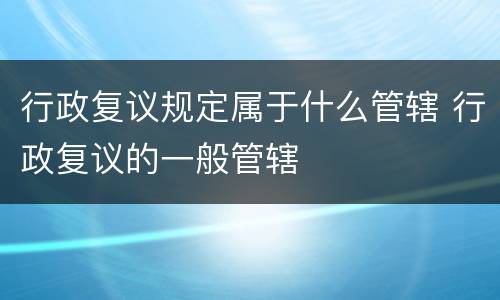 行政复议规定属于什么管辖 行政复议的一般管辖