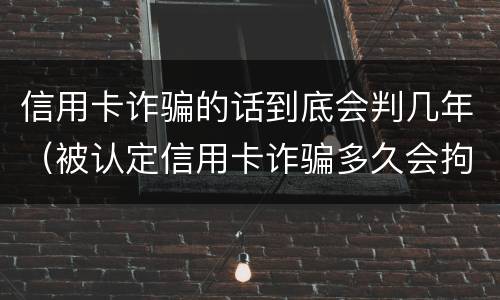 信用卡诈骗的话到底会判几年（被认定信用卡诈骗多久会拘留）