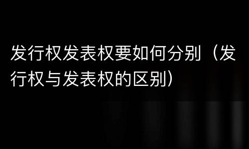 发行权发表权要如何分别（发行权与发表权的区别）