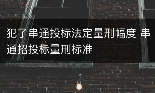 犯了串通投标法定量刑幅度 串通招投标量刑标准