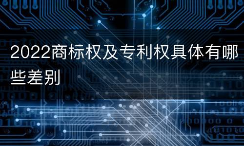 2022商标权及专利权具体有哪些差别