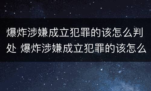爆炸涉嫌成立犯罪的该怎么判处 爆炸涉嫌成立犯罪的该怎么判处呢