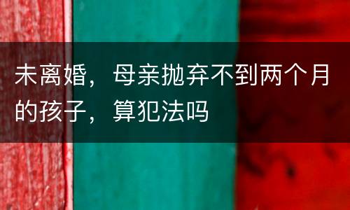 未离婚，母亲抛弃不到两个月的孩子，算犯法吗