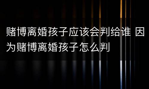 赌博离婚孩子应该会判给谁 因为赌博离婚孩子怎么判