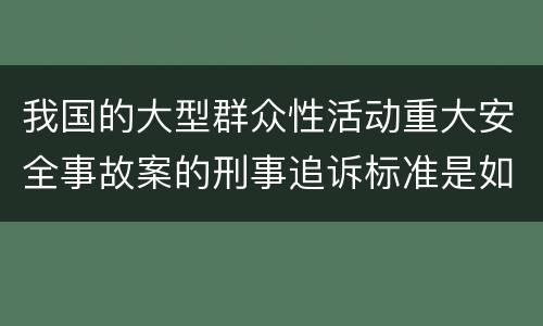 我国的大型群众性活动重大安全事故案的刑事追诉标准是如何规定