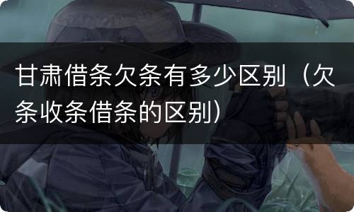 甘肃借条欠条有多少区别（欠条收条借条的区别）