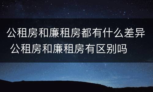 公租房和廉租房都有什么差异 公租房和廉租房有区别吗