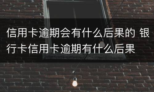 信用卡逾期会有什么后果的 银行卡信用卡逾期有什么后果