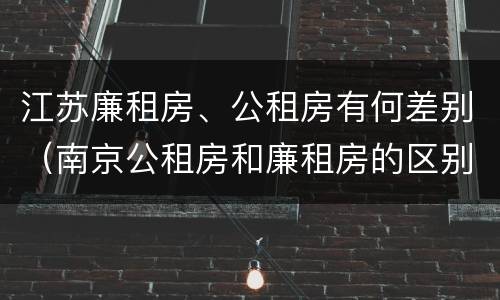 江苏廉租房、公租房有何差别（南京公租房和廉租房的区别）