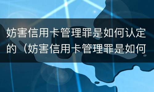 妨害信用卡管理罪是如何认定的（妨害信用卡管理罪是如何认定的呢）