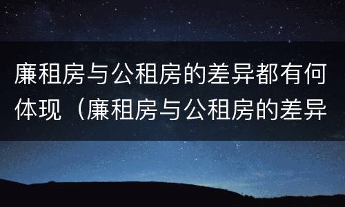 廉租房与公租房的差异都有何体现（廉租房与公租房的差异都有何体现和影响）