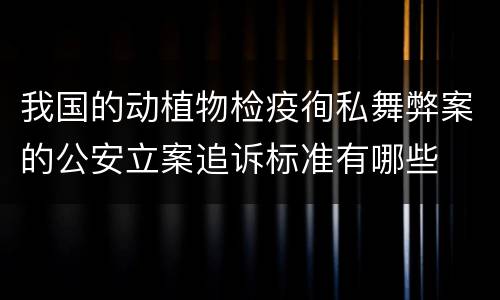 我国的动植物检疫徇私舞弊案的公安立案追诉标准有哪些