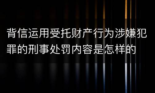 背信运用受托财产行为涉嫌犯罪的刑事处罚内容是怎样的
