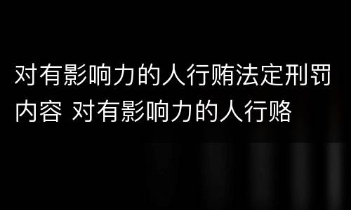 对有影响力的人行贿法定刑罚内容 对有影响力的人行赂