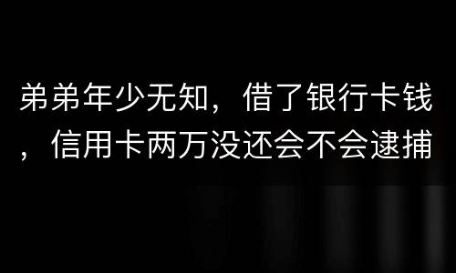 弟弟年少无知，借了银行卡钱，信用卡两万没还会不会逮捕
