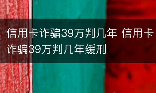信用卡诈骗39万判几年 信用卡诈骗39万判几年缓刑
