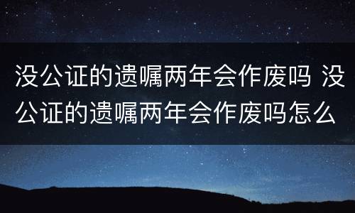 没公证的遗嘱两年会作废吗 没公证的遗嘱两年会作废吗怎么办