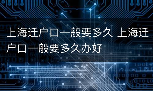 上海迁户口一般要多久 上海迁户口一般要多久办好