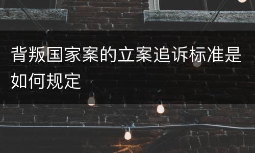 背叛国家案的立案追诉标准是如何规定